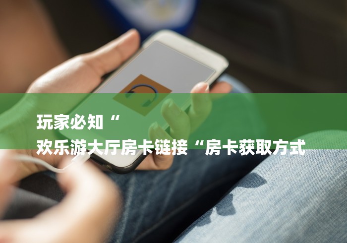 玩家必知“
欢乐游大厅房卡链接“房卡获取方式 