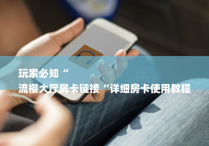 玩家必知“
流樱大厅房卡链接“详细房卡使用教程