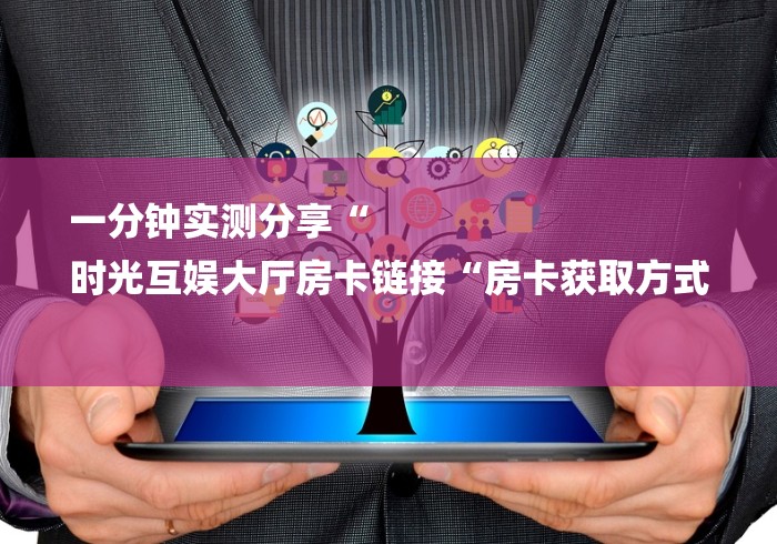 一分钟实测分享“
时光互娱大厅房卡链接“房卡获取方式 