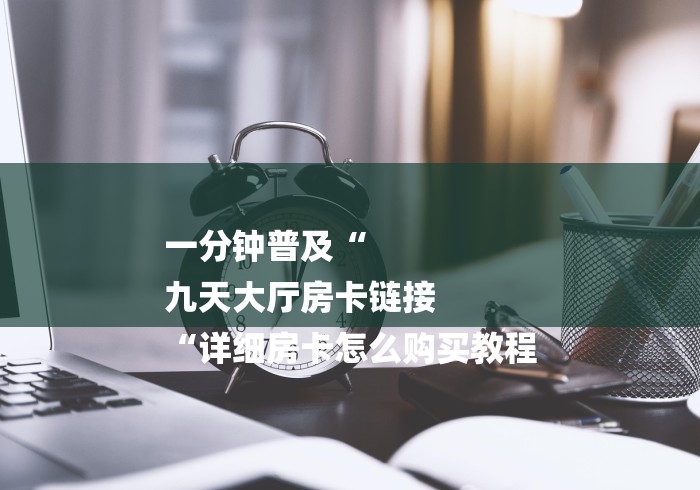 一分钟普及“
九天大厅房卡链接
“详细房卡怎么购买教程