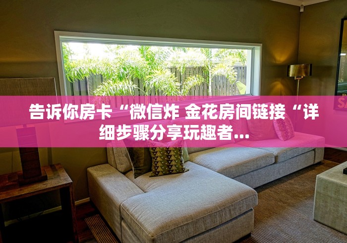 告诉你房卡“微信炸 金花房间链接“详细步骤分享玩趣者... 告诉你房卡“微信炸 金花房间链接“详细步骤分享玩趣者...