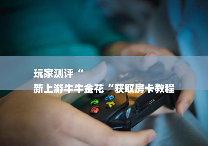 玩家测评“
新上游牛牛金花“获取房卡教程