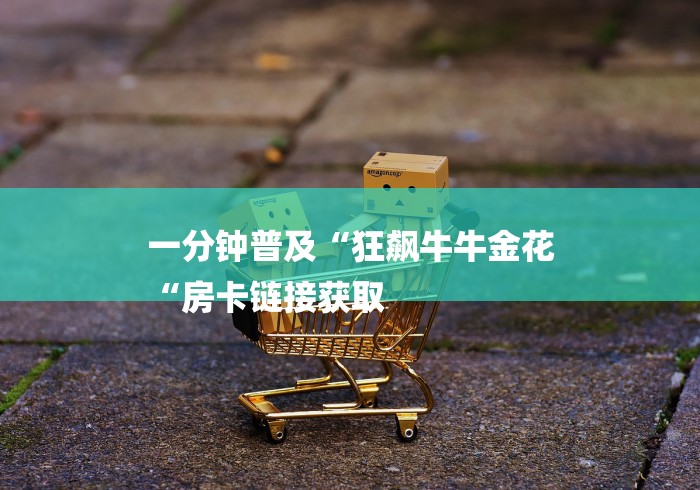 一分钟普及“狂飙牛牛金花
“房卡链接获取 一分钟普及“狂飙牛牛金花
“房卡链接获取