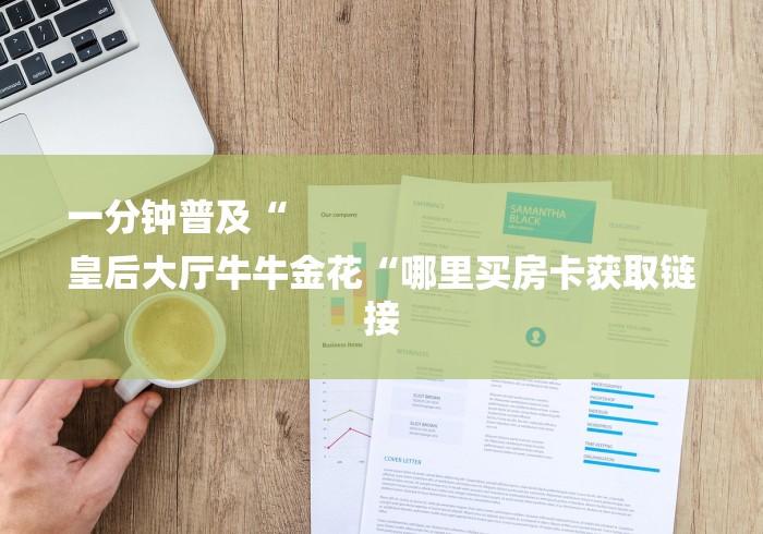 一分钟普及“
皇后大厅牛牛金花“哪里买房卡获取链接