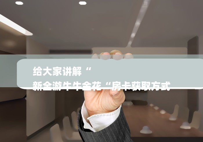 给大家讲解“
新全游牛牛金花“房卡获取方式
