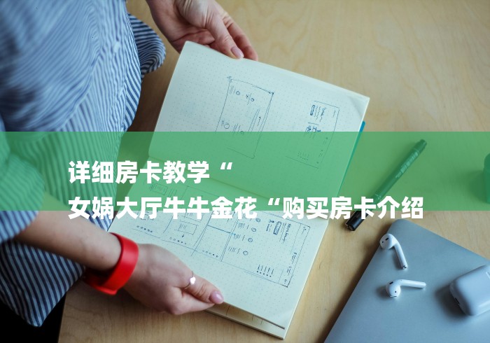 详细房卡教学“
女娲大厅牛牛金花“购买房卡介绍 详细房卡教学“
女娲大厅牛牛金花“购买房卡介绍