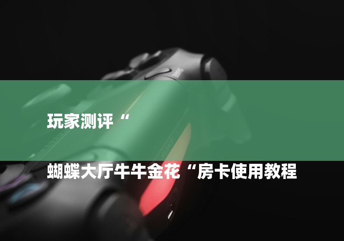 玩家测评“

蝴蝶大厅牛牛金花“房卡使用教程