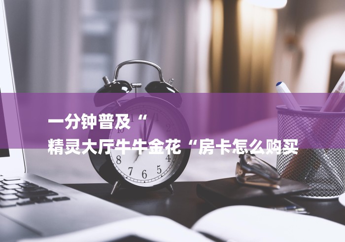 一分钟普及“
精灵大厅牛牛金花“房卡怎么购买