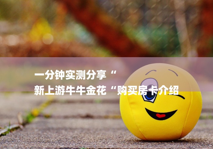 一分钟实测分享“
新上游牛牛金花“购买房卡介绍