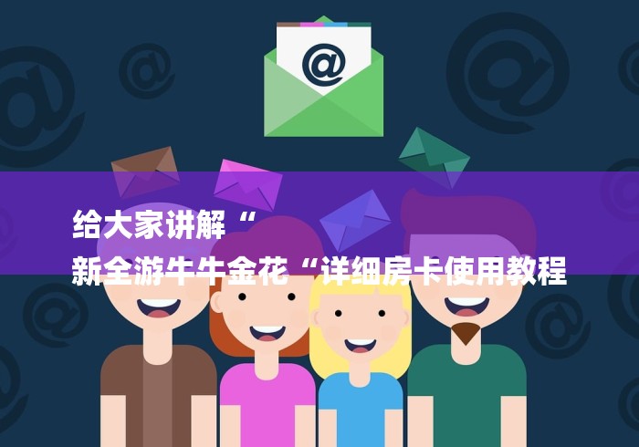 给大家讲解“
新全游牛牛金花“详细房卡使用教程 给大家讲解“
新全游牛牛金花“详细房卡使用教程