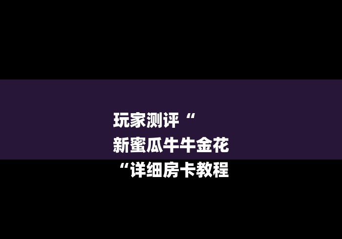 玩家测评“
新蜜瓜牛牛金花
“详细房卡教程