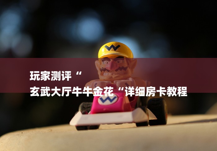 玩家测评“
玄武大厅牛牛金花“详细房卡教程 玩家测评“
玄武大厅牛牛金花“详细房卡教程