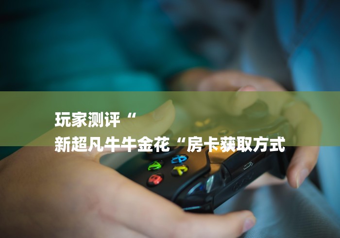 玩家测评“
新超凡牛牛金花“房卡获取方式