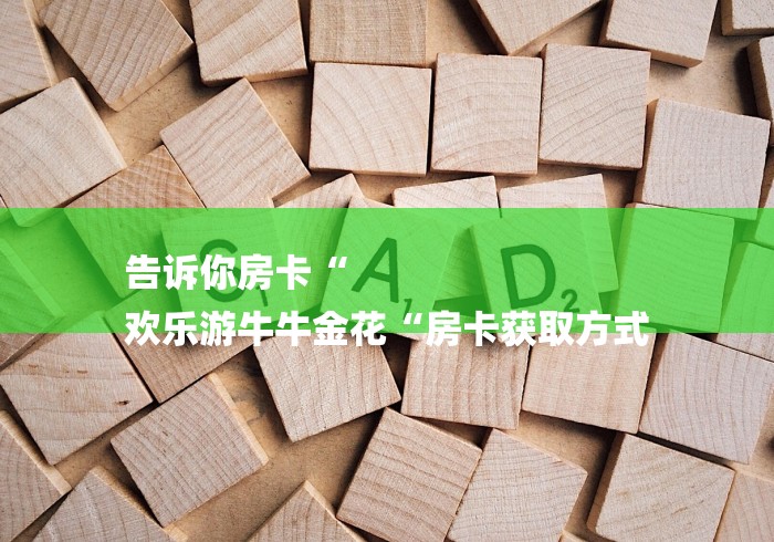 告诉你房卡“
欢乐游牛牛金花“房卡获取方式