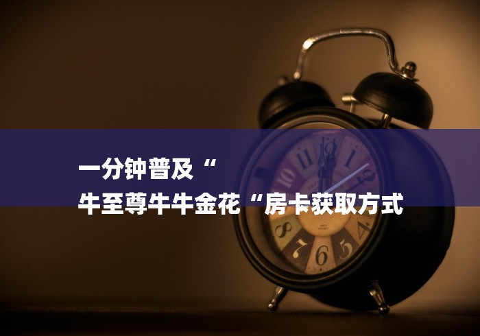 一分钟普及“
牛至尊牛牛金花“房卡获取方式