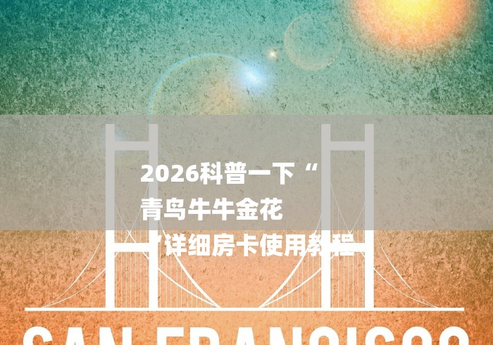 2026科普一下“
青鸟牛牛金花
“详细房卡使用教程