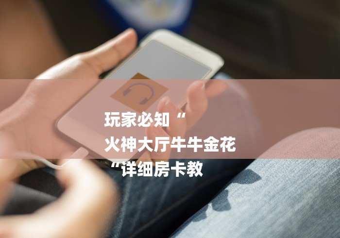 玩家必知“
火神大厅牛牛金花
“详细房卡教 玩家必知“
火神大厅牛牛金花
“详细房卡教