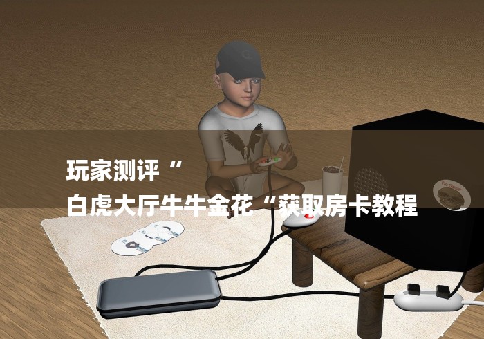 玩家测评“
白虎大厅牛牛金花“获取房卡教程