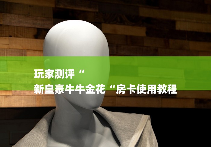 玩家测评“
新皇豪牛牛金花“房卡使用教程 玩家测评“
新皇豪牛牛金花“房卡使用教程
