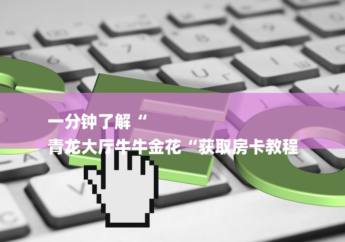 一分钟了解“
青龙大厅牛牛金花“获取房卡教程 一分钟了解“
青龙大厅牛牛金花“获取房卡教程
