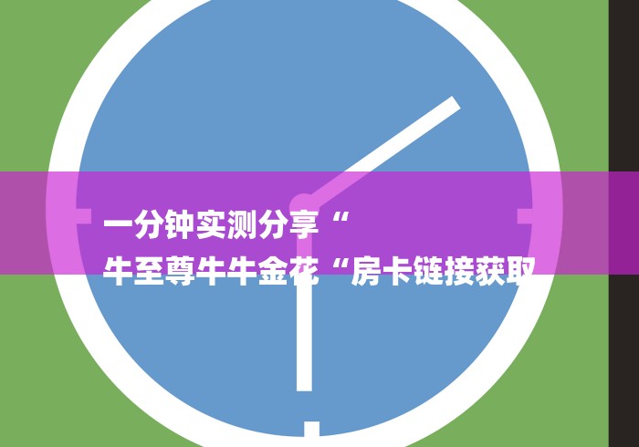 一分钟实测分享“
牛至尊牛牛金花“房卡链接获取