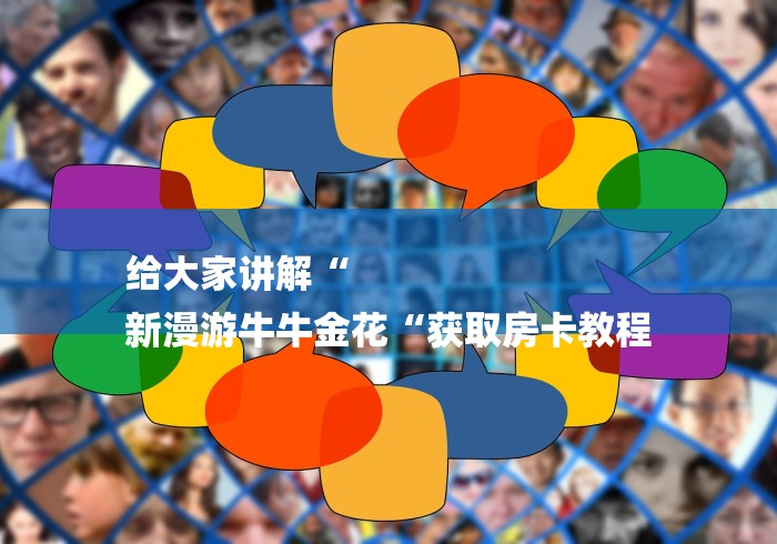 给大家讲解“
新漫游牛牛金花“获取房卡教程 给大家讲解“
新漫游牛牛金花“获取房卡教程