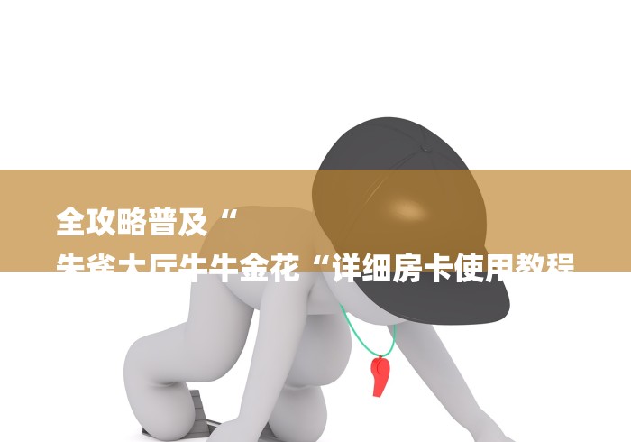 全攻略普及“
朱雀大厅牛牛金花“详细房卡使用教程