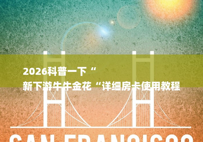 2026科普一下“
新下游牛牛金花“详细房卡使用教程 2026科普一下“
新下游牛牛金花“详细房卡使用教程