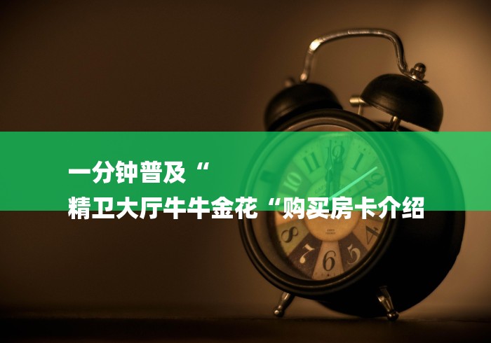 一分钟普及“
精卫大厅牛牛金花“购买房卡介绍 一分钟普及“
精卫大厅牛牛金花“购买房卡介绍