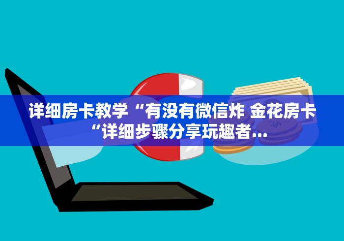 详细房卡教学“有没有微信炸 金花房卡“详细步骤分享玩趣者... 详细房卡教学“有没有微信炸 金花房卡“详细步骤分享玩趣者...