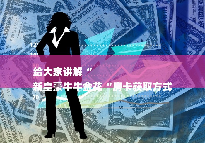 给大家讲解“
新皇豪牛牛金花“房卡获取方式