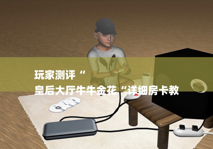 玩家测评“
皇后大厅牛牛金花“详细房卡教