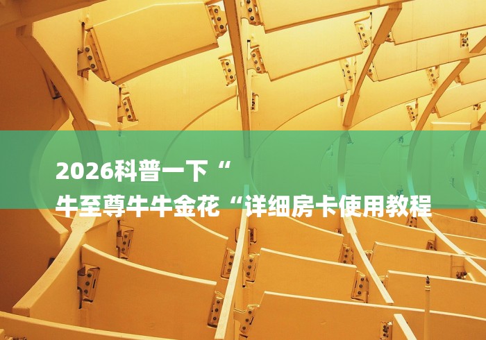 2026科普一下“
牛至尊牛牛金花“详细房卡使用教程 2026科普一下“
牛至尊牛牛金花“详细房卡使用教程