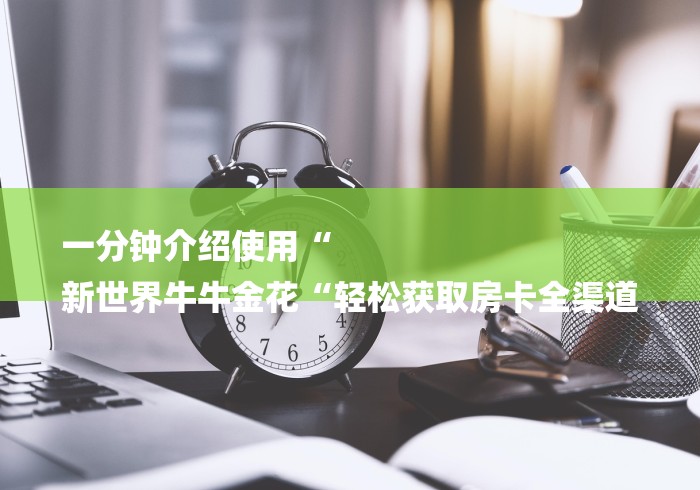 一分钟介绍使用“
新世界牛牛金花“轻松获取房卡全渠道
