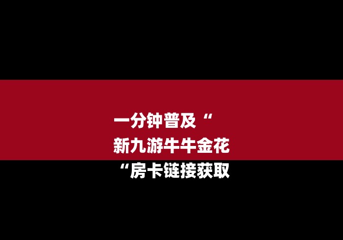 一分钟普及“
新九游牛牛金花
“房卡链接获取
