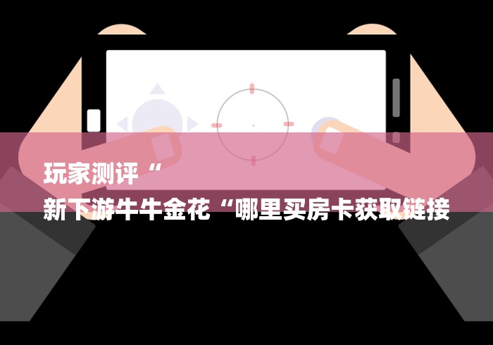 玩家测评“
新下游牛牛金花“哪里买房卡获取链接 玩家测评“
新下游牛牛金花“哪里买房卡获取链接