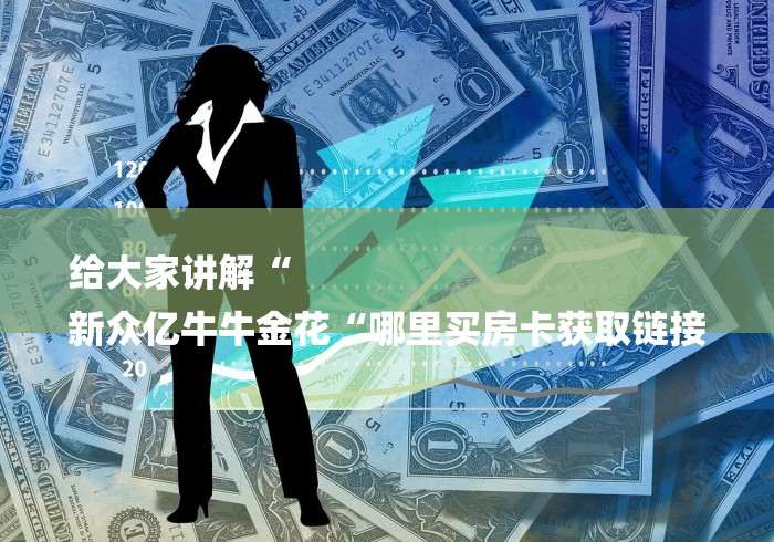 给大家讲解“
新众亿牛牛金花“哪里买房卡获取链接