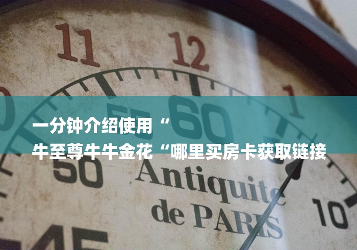 一分钟介绍使用“
牛至尊牛牛金花“哪里买房卡获取链接 一分钟介绍使用“
牛至尊牛牛金花“哪里买房卡获取链接