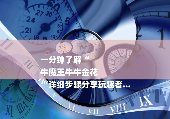 一分钟了解“
牛魔王牛牛金花
“详细步骤分享玩趣者... 一分钟了解“
牛魔王牛牛金花
“详细步骤分享玩趣者...