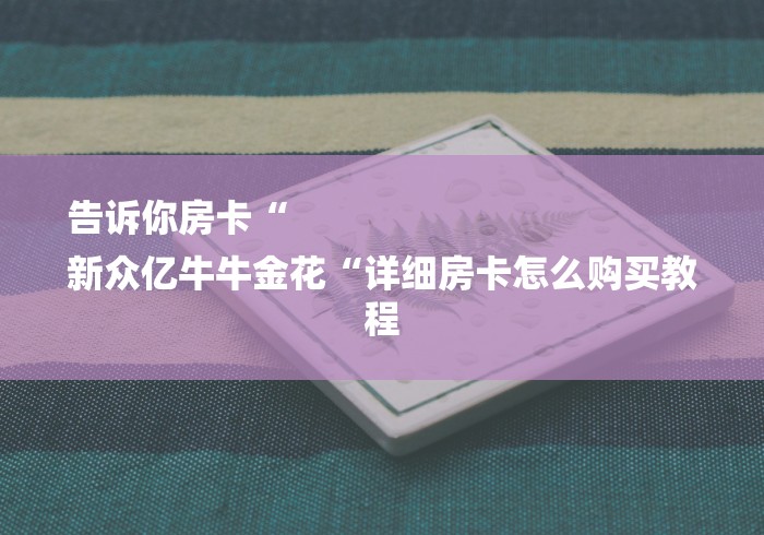 告诉你房卡“
新众亿牛牛金花“详细房卡怎么购买教程