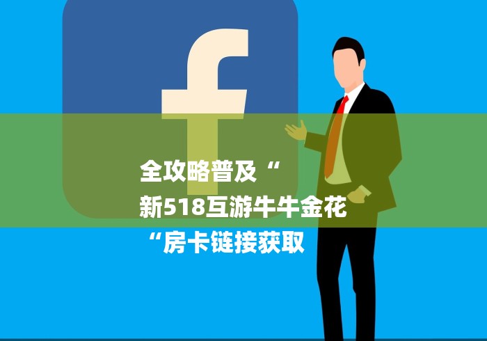 全攻略普及“
新518互游牛牛金花
“房卡链接获取