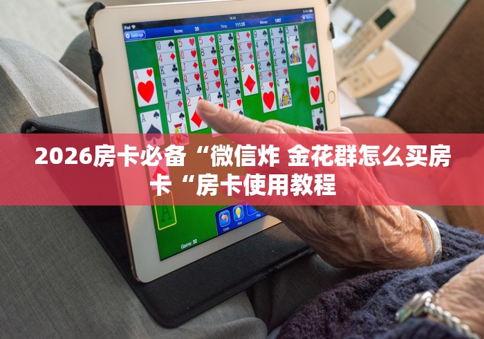 2026房卡必备“微信炸 金花群怎么买房卡“房卡使用教程 2026房卡必备“微信炸 金花群怎么买房卡“房卡使用教程