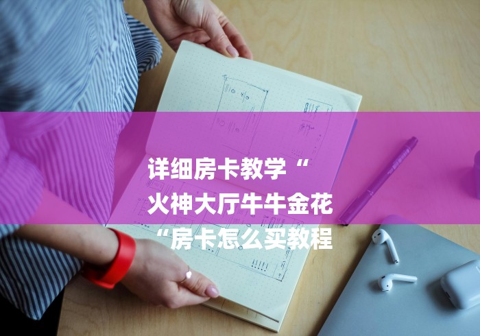 详细房卡教学“
火神大厅牛牛金花
“房卡怎么买教程