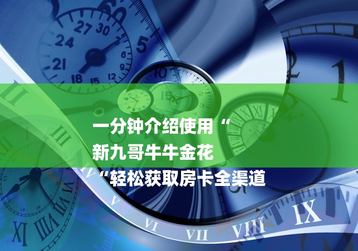 一分钟介绍使用“
新九哥牛牛金花
“轻松获取房卡全渠道