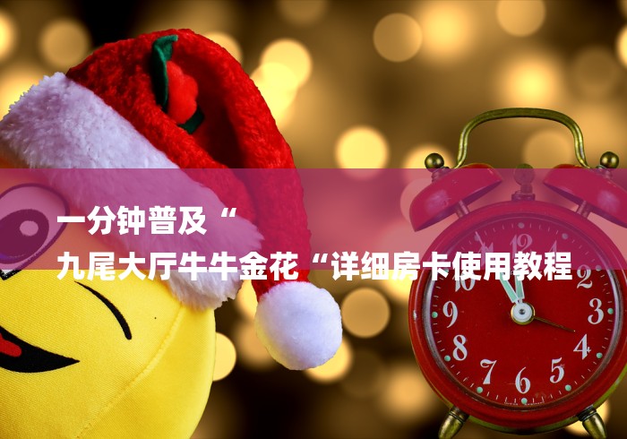一分钟普及“
九尾大厅牛牛金花“详细房卡使用教程