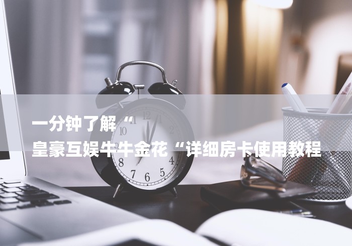 一分钟了解“
皇豪互娱牛牛金花“详细房卡使用教程