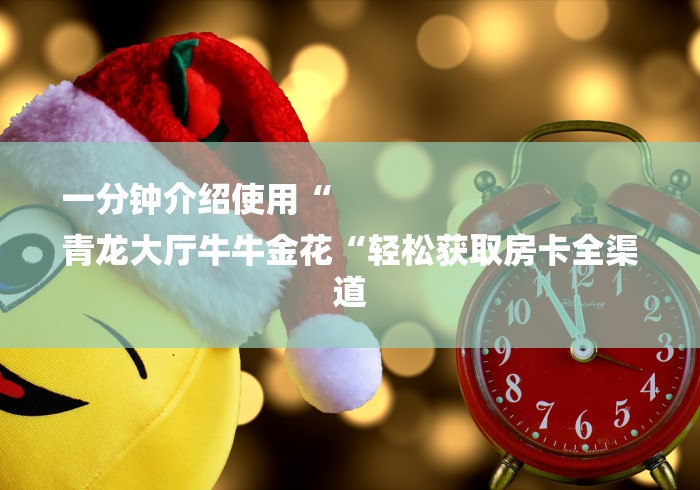 一分钟介绍使用“
青龙大厅牛牛金花“轻松获取房卡全渠道