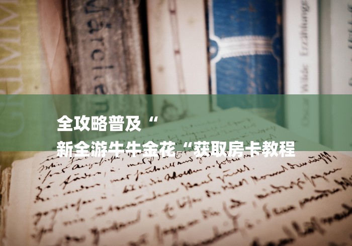 全攻略普及“
新全游牛牛金花“获取房卡教程
