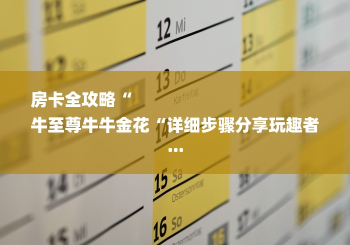 房卡全攻略“
牛至尊牛牛金花“详细步骤分享玩趣者...