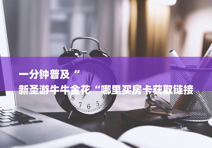 一分钟普及“
新圣游牛牛金花“哪里买房卡获取链接